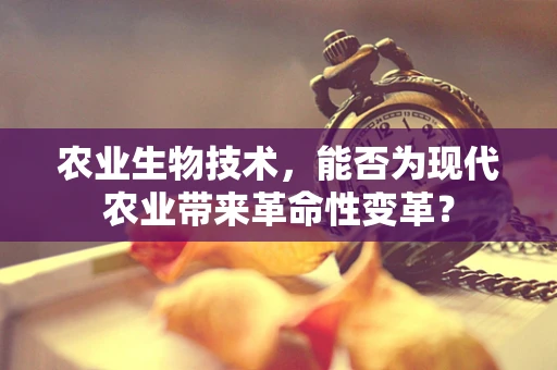 农业生物技术，能否为现代农业带来革命性变革？