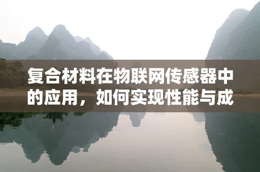 复合材料在物联网传感器中的应用，如何实现性能与成本的完美平衡？