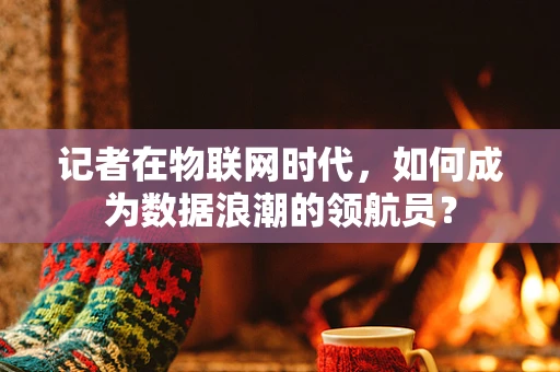记者在物联网时代，如何成为数据浪潮的领航员？