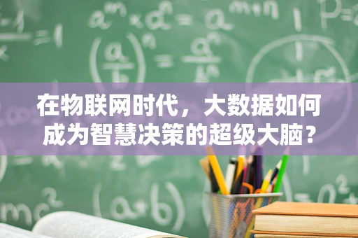 在物联网时代，大数据如何成为智慧决策的超级大脑？