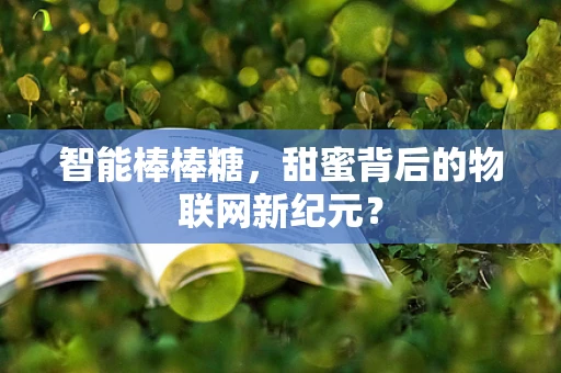智能棒棒糖，甜蜜背后的物联网新纪元？