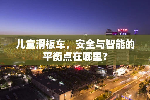 儿童滑板车，安全与智能的平衡点在哪里？