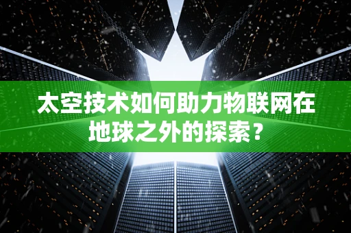 太空技术如何助力物联网在地球之外的探索？