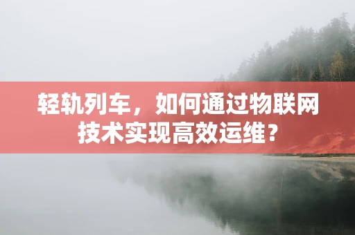 轻轨列车，如何通过物联网技术实现高效运维？