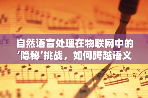 自然语言处理在物联网中的‘隐秘’挑战，如何跨越语义鸿沟？