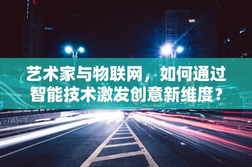 艺术家与物联网，如何通过智能技术激发创意新维度？