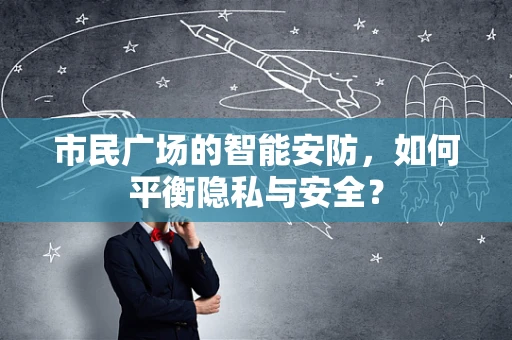 市民广场的智能安防，如何平衡隐私与安全？