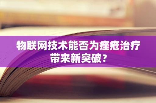 物联网技术能否为痤疮治疗带来新突破？