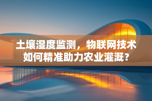 土壤湿度监测，物联网技术如何精准助力农业灌溉？