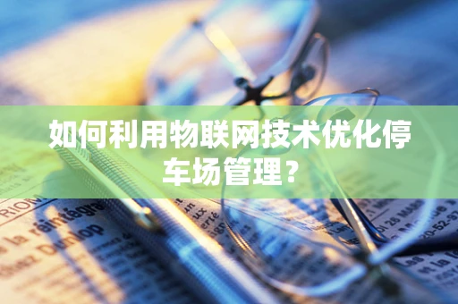 如何利用物联网技术优化停车场管理？