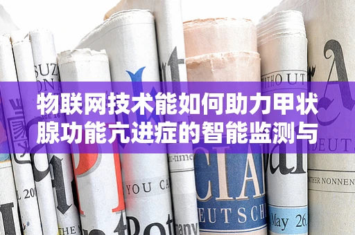 物联网技术能如何助力甲状腺功能亢进症的智能监测与干预？