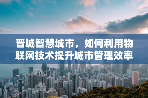 晋城智慧城市，如何利用物联网技术提升城市管理效率？
