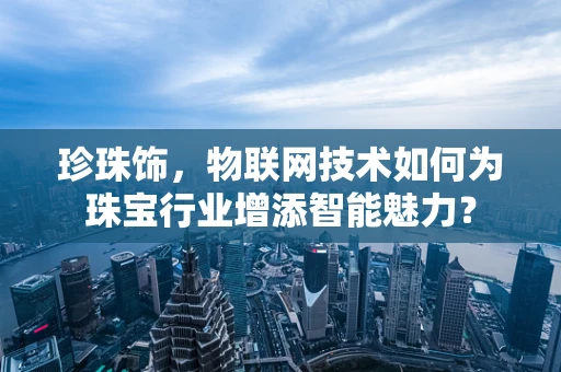 珍珠饰，物联网技术如何为珠宝行业增添智能魅力？
