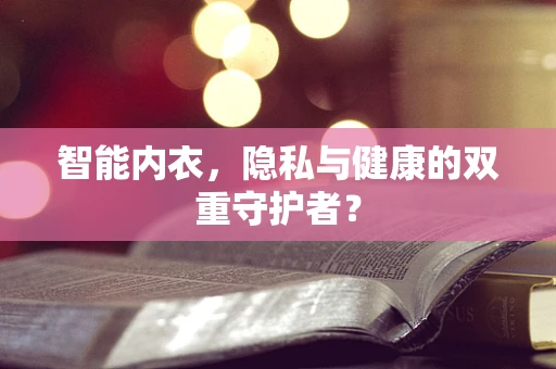 智能内衣，隐私与健康的双重守护者？