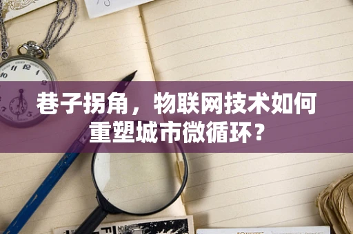 巷子拐角，物联网技术如何重塑城市微循环？