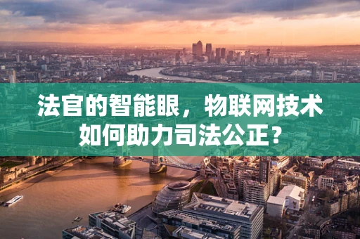 法官的智能眼，物联网技术如何助力司法公正？