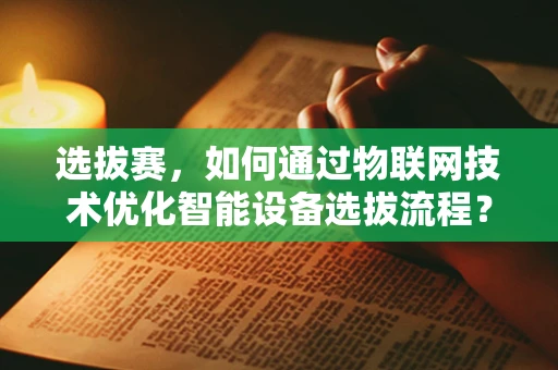 选拔赛，如何通过物联网技术优化智能设备选拔流程？
