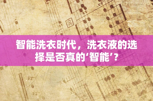 智能洗衣时代，洗衣液的选择是否真的‘智能’？
