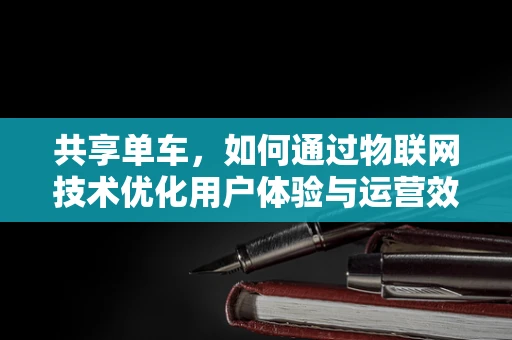 共享单车，如何通过物联网技术优化用户体验与运营效率？