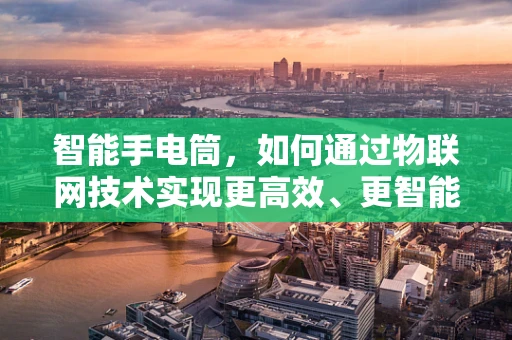 智能手电筒，如何通过物联网技术实现更高效、更智能的照明？