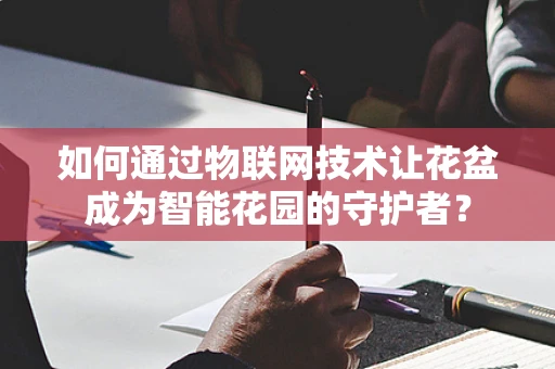 如何通过物联网技术让花盆成为智能花园的守护者？