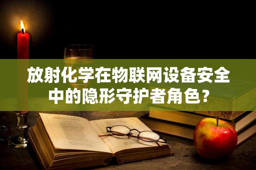 放射化学在物联网设备安全中的隐形守护者角色？