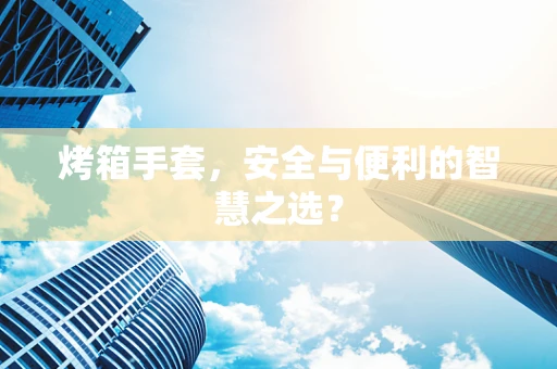烤箱手套，安全与便利的智慧之选？
