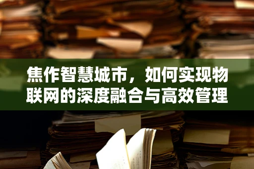 焦作智慧城市，如何实现物联网的深度融合与高效管理？
