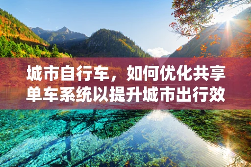 城市自行车，如何优化共享单车系统以提升城市出行效率？