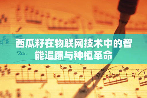 西瓜籽在物联网技术中的智能追踪与种植革命