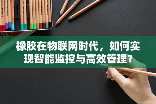 橡胶在物联网时代，如何实现智能监控与高效管理？