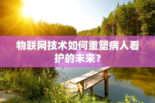 物联网技术如何重塑病人看护的未来？