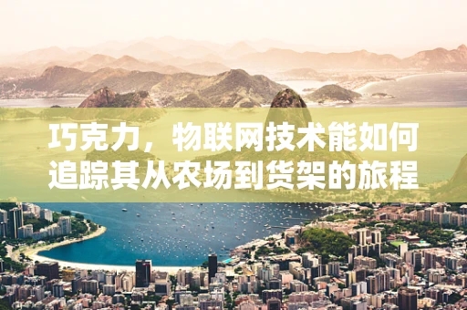 巧克力，物联网技术能如何追踪其从农场到货架的旅程？