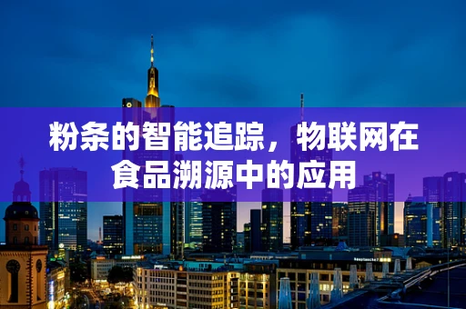 粉条的智能追踪，物联网在食品溯源中的应用
