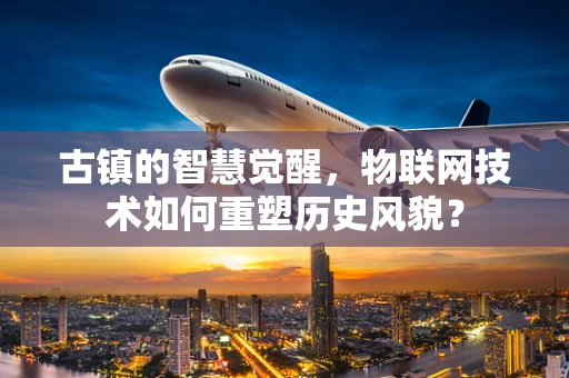 古镇的智慧觉醒，物联网技术如何重塑历史风貌？