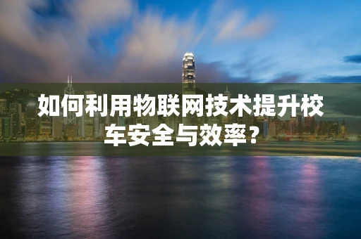 如何利用物联网技术提升校车安全与效率？