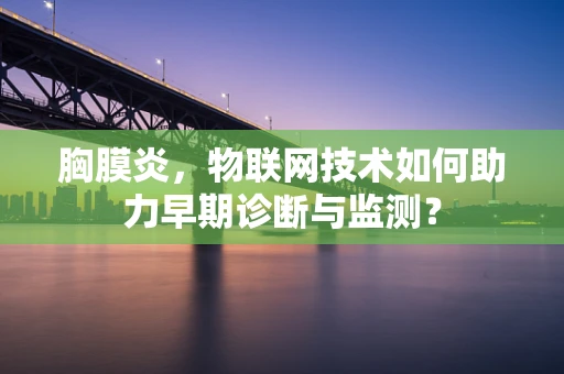 胸膜炎，物联网技术如何助力早期诊断与监测？