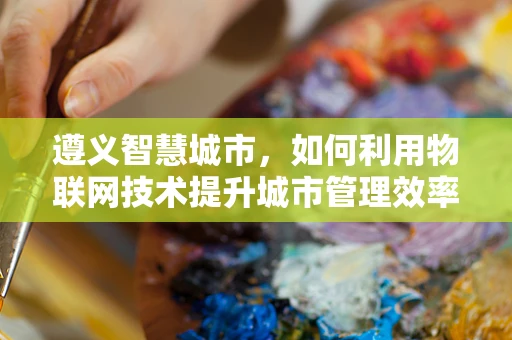 遵义智慧城市，如何利用物联网技术提升城市管理效率？