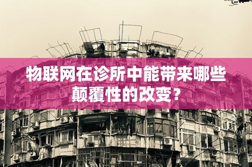 物联网在诊所中能带来哪些颠覆性的改变？