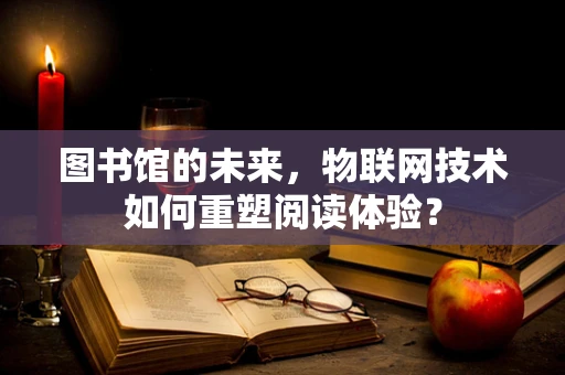 图书馆的未来，物联网技术如何重塑阅读体验？