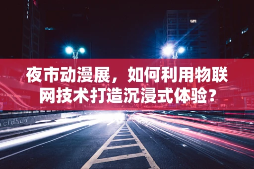 夜市动漫展，如何利用物联网技术打造沉浸式体验？