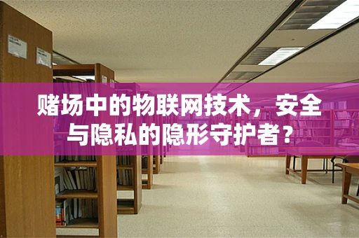 赌场中的物联网技术，安全与隐私的隐形守护者？