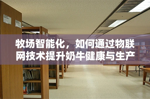 牧场智能化，如何通过物联网技术提升奶牛健康与生产效率？