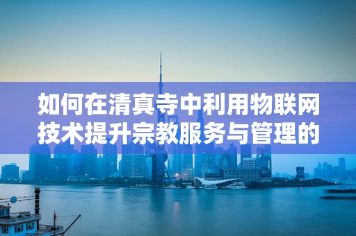 如何在清真寺中利用物联网技术提升宗教服务与管理的效率？