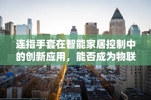 连指手套在智能家居控制中的创新应用，能否成为物联网的下一个‘触点’？