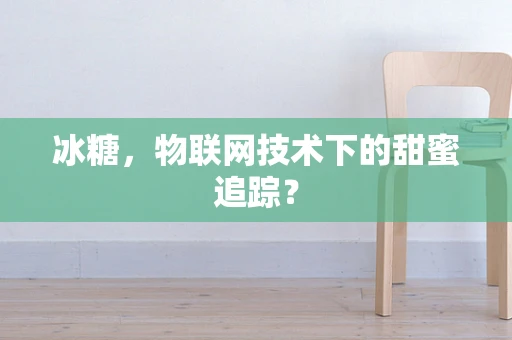 冰糖，物联网技术下的甜蜜追踪？