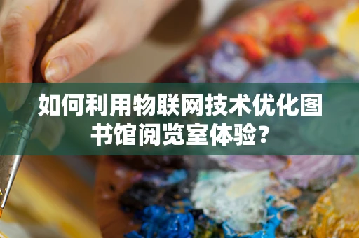 如何利用物联网技术优化图书馆阅览室体验？