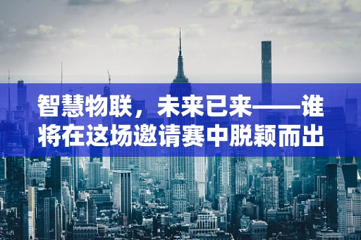智慧物联，未来已来——谁将在这场邀请赛中脱颖而出？