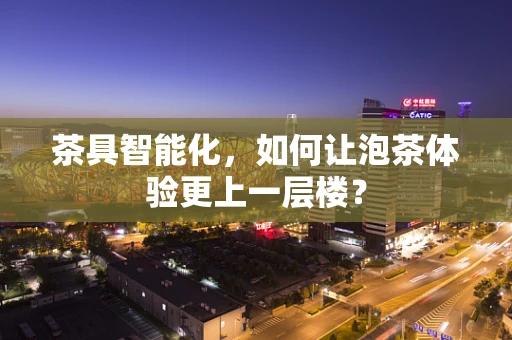 茶具智能化，如何让泡茶体验更上一层楼？