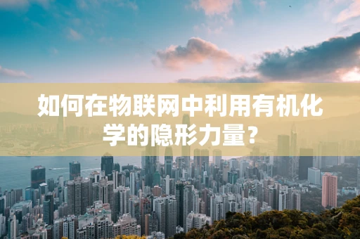 如何在物联网中利用有机化学的隐形力量？